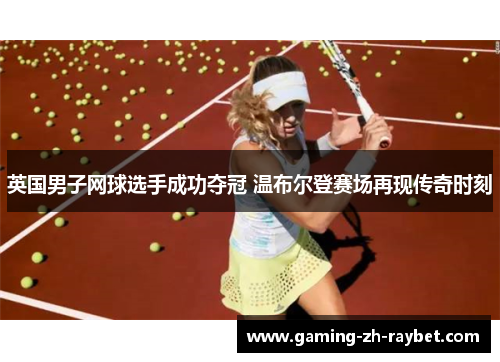 英国男子网球选手成功夺冠 温布尔登赛场再现传奇时刻 英国男子网球选手成功夺冠 温布尔登赛场再现传奇时刻