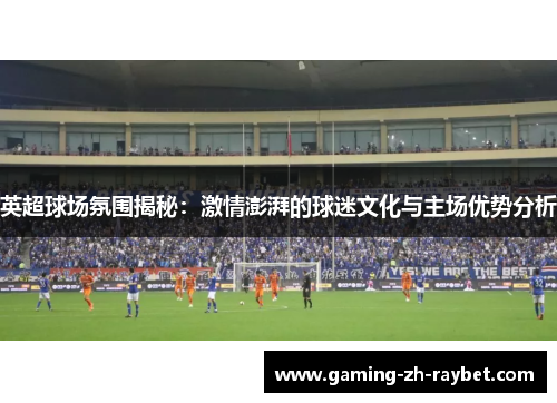 英超球场氛围揭秘:激情澎湃的球迷文化与主场优势分析 英超球场氛围揭秘:激情澎湃的球迷文化与主场优势分析