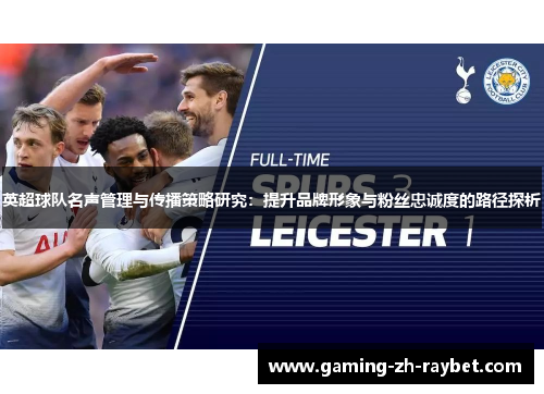英超球队名声管理与传播策略研究:提升品牌形象与粉丝忠诚度的路径探析 英超球队名声管理与传播策略研究:提升品牌形象与粉丝忠诚度的路径探析