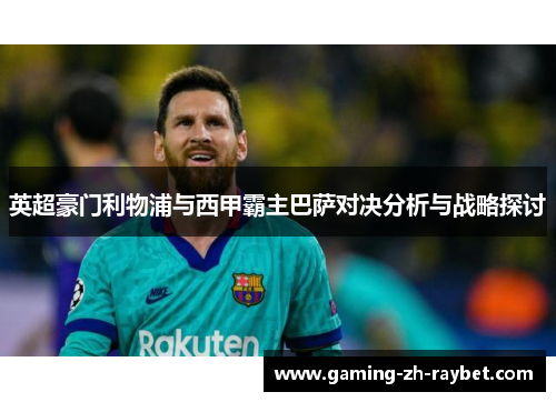英超豪门利物浦与西甲霸主巴萨对决分析与战略探讨 英超豪门利物浦与西甲霸主巴萨对决分析与战略探讨