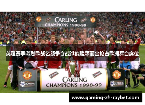 英超赛季激烈欧战名额争夺战谁能脱颖而出抢占欧洲舞台席位 英超赛季激烈欧战名额争夺战谁能脱颖而出抢占欧洲舞台席位