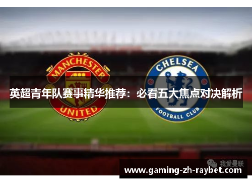 英超青年队赛事精华推荐:必看五大焦点对决解析 英超青年队赛事精华推荐:必看五大焦点对决解析