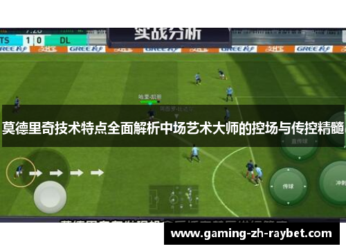 莫德里奇技术特点全面解析中场艺术大师的控场与传控精髓 莫德里奇技术特点全面解析中场艺术大师的控场与传控精髓