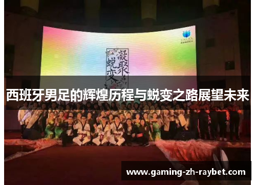 西班牙男足的辉煌历程与蜕变之路展望未来 西班牙男足的辉煌历程与蜕变之路展望未来
