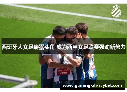 西班牙人女足崭露头角 成为西甲女足联赛强劲新势力 西班牙人女足崭露头角 成为西甲女足联赛强劲新势力