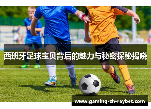 西班牙足球宝贝背后的魅力与秘密探秘揭晓 西班牙足球宝贝背后的魅力与秘密探秘揭晓