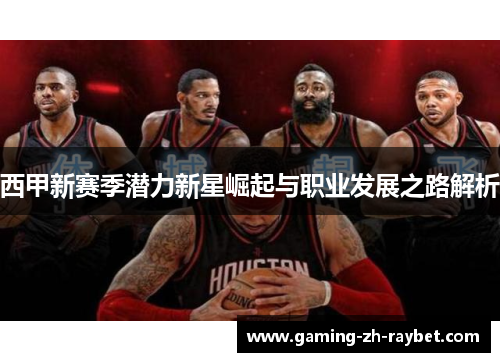 西甲新赛季潜力新星崛起与职业发展之路解析 西甲新赛季潜力新星崛起与职业发展之路解析