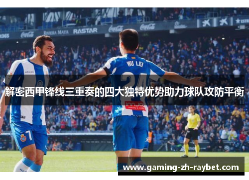 解密西甲锋线三重奏的四大独特优势助力球队攻防平衡 解密西甲锋线三重奏的四大独特优势助力球队攻防平衡