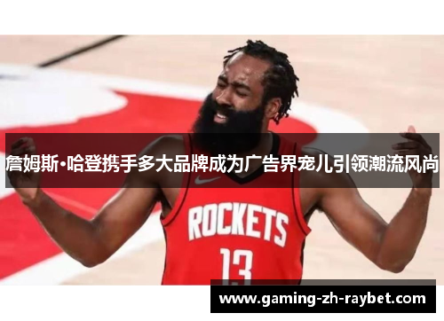 詹姆斯·哈登携手多大品牌成为广告界宠儿引领潮流风尚 詹姆斯·哈登携手多大品牌成为广告界宠儿引领潮流风尚