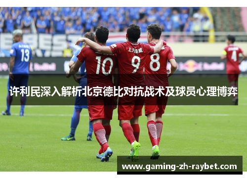 许利民深入解析北京德比对抗战术及球员心理博弈 许利民深入解析北京德比对抗战术及球员心理博弈