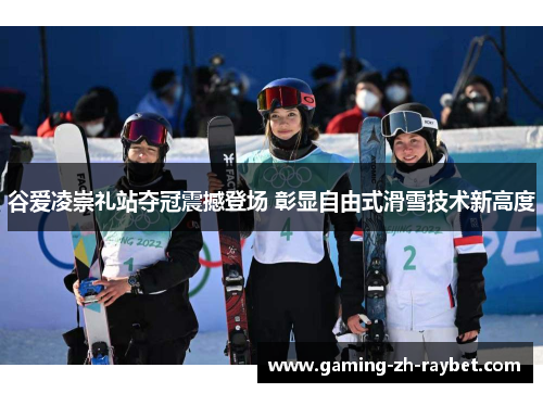 谷爱凌崇礼站夺冠震撼登场 彰显自由式滑雪技术新高度 谷爱凌崇礼站夺冠震撼登场 彰显自由式滑雪技术新高度
