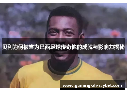 贝利为何被誉为巴西足球传奇他的成就与影响力揭秘 贝利为何被誉为巴西足球传奇他的成就与影响力揭秘