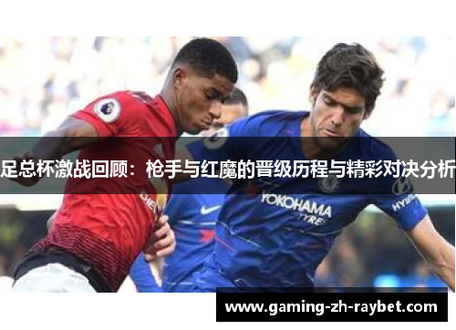 足总杯激战回顾:枪手与红魔的晋级历程与精彩对决分析 足总杯激战回顾:枪手与红魔的晋级历程与精彩对决分析