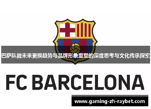 巴萨队徽未来更换趋势与品牌形象重塑的深度思考与文化传承探索 巴萨队徽未来更换趋势与品牌形象重塑的深度思考与文化传承探索