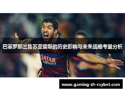 巴塞罗那出售苏亚雷斯的历史影响与未来战略考量分析 巴塞罗那出售苏亚雷斯的历史影响与未来战略考量分析