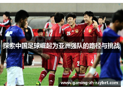 探索中国足球崛起为亚洲强队的路径与挑战 探索中国足球崛起为亚洲强队的路径与挑战