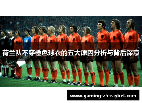荷兰队不穿橙色球衣的五大原因分析与背后深意 荷兰队不穿橙色球衣的五大原因分析与背后深意