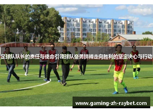 足球队队长的责任与使命引领球队奋勇拼搏走向胜利的坚定决心与行动