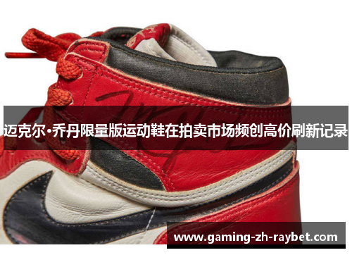 迈克尔·乔丹限量版运动鞋在拍卖市场频创高价刷新记录 迈克尔·乔丹限量版运动鞋在拍卖市场频创高价刷新记录