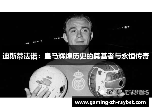 迪斯蒂法诺：皇马辉煌历史的奠基者与永恒传奇