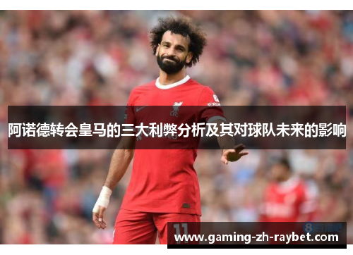 阿诺德转会皇马的三大利弊分析及其对球队未来的影响 阿诺德转会皇马的三大利弊分析及其对球队未来的影响