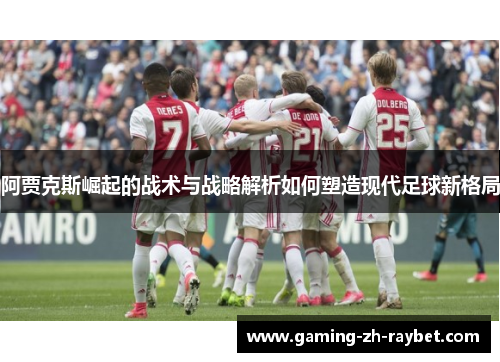 阿贾克斯崛起的战术与战略解析如何塑造现代足球新格局 阿贾克斯崛起的战术与战略解析如何塑造现代足球新格局
