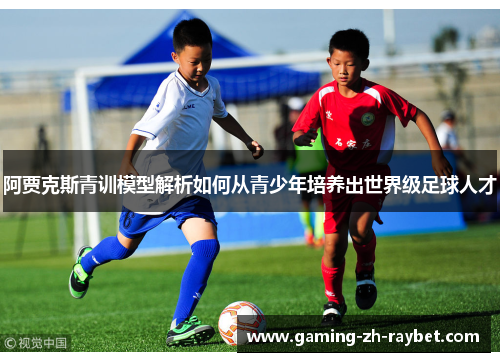 阿贾克斯青训模型解析如何从青少年培养出世界级足球人才 阿贾克斯青训模型解析如何从青少年培养出世界级足球人才