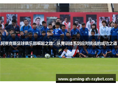 阿贾克斯足球俱乐部崛起之路:从青训体系到应对挑战的成功之道 阿贾克斯足球俱乐部崛起之路:从青训体系到应对挑战的成功之道