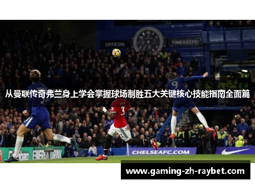 从曼联传奇弗兰身上学会掌握球场制胜五大关键核心技能指南全面篇 从曼联传奇弗兰身上学会掌握球场制胜五大关键核心技能指南全面篇