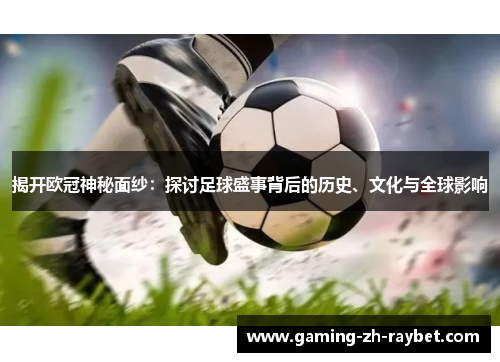 揭开欧冠神秘面纱:探讨足球盛事背后的历史、文化与全球影响 揭开欧冠神秘面纱:探讨足球盛事背后的历史、文化与全球影响