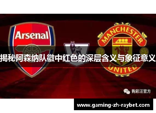 揭秘阿森纳队徽中红色的深层含义与象征意义 揭秘阿森纳队徽中红色的深层含义与象征意义