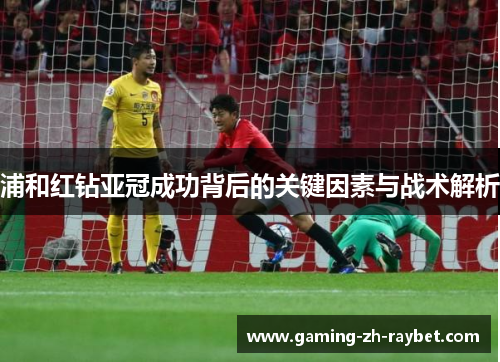 浦和红钻亚冠成功背后的关键因素与战术解析 浦和红钻亚冠成功背后的关键因素与战术解析