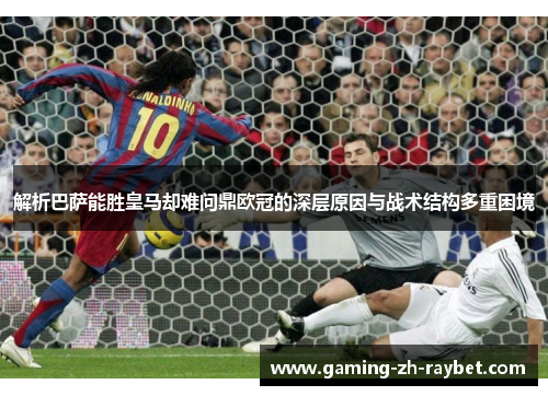 解析巴萨能胜皇马却难问鼎欧冠的深层原因与战术结构多重困境 解析巴萨能胜皇马却难问鼎欧冠的深层原因与战术结构多重困境