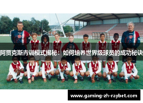 阿贾克斯青训模式揭秘:如何培养世界级球员的成功秘诀 阿贾克斯青训模式揭秘:如何培养世界级球员的成功秘诀