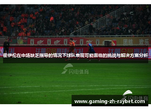 霍伊伦在中场缺乏指导的情况下球队表现可能面临的挑战与解决方案分析 霍伊伦在中场缺乏指导的情况下球队表现可能面临的挑战与解决方案分析
