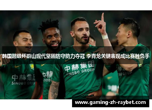 韩国超级杯蔚山现代坚固防守助力夺冠 李青龙关键表现成比赛胜负手 韩国超级杯蔚山现代坚固防守助力夺冠 李青龙关键表现成比赛胜负手