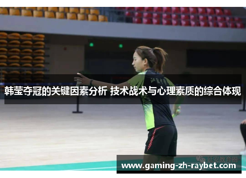 韩莹夺冠的关键因素分析 技术战术与心理素质的综合体现 韩莹夺冠的关键因素分析 技术战术与心理素质的综合体现