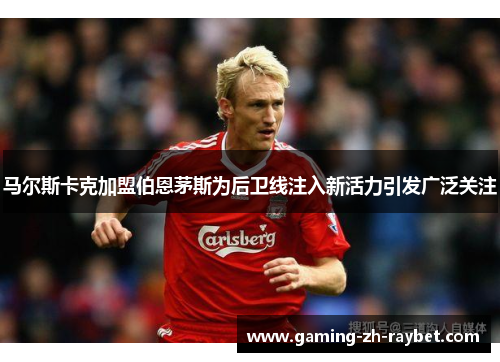 马尔斯卡克加盟伯恩茅斯为后卫线注入新活力引发广泛关注 马尔斯卡克加盟伯恩茅斯为后卫线注入新活力引发广泛关注