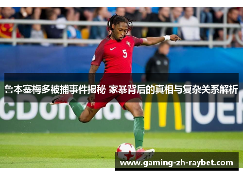 鲁本塞梅多被捕事件揭秘 家暴背后的真相与复杂关系解析 鲁本塞梅多被捕事件揭秘 家暴背后的真相与复杂关系解析