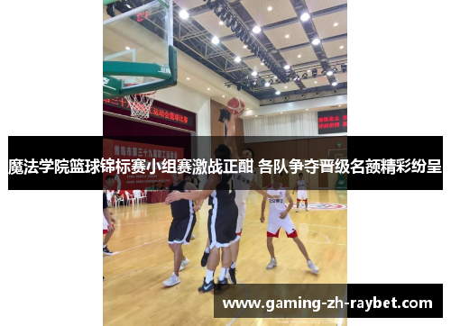 魔法学院篮球锦标赛小组赛激战正酣 各队争夺晋级名额精彩纷呈