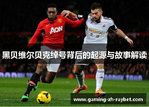 黑贝维尔贝克绰号背后的起源与故事解读 黑贝维尔贝克绰号背后的起源与故事解读