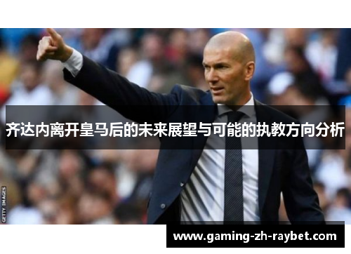 齐达内离开皇马后的未来展望与可能的执教方向分析