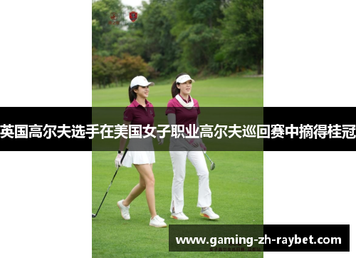 英国高尔夫选手在美国女子职业高尔夫巡回赛中摘得桂冠
