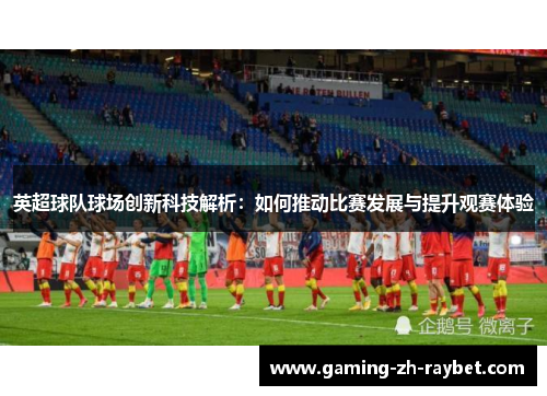 英超球队球场创新科技解析:如何推动比赛发展与提升观赛体验 英超球队球场创新科技解析:如何推动比赛发展与提升观赛体验