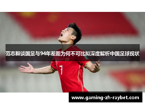 范志毅谈国足与94年差距为何不可比拟深度解析中国足球现状
