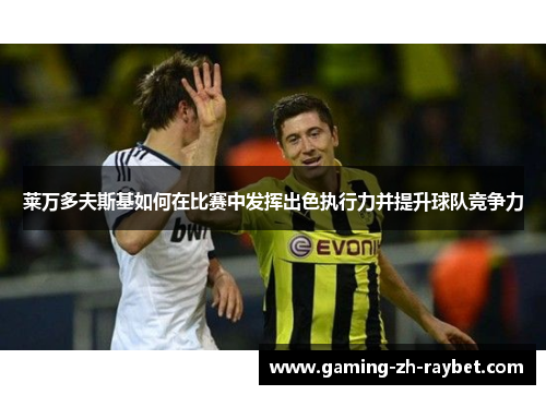 莱万多夫斯基如何在比赛中发挥出色执行力并提升球队竞争力