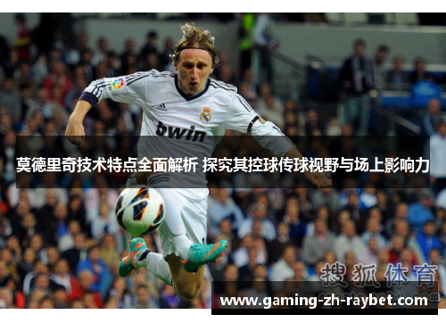 莫德里奇技术特点全面解析 探究其控球传球视野与场上影响力