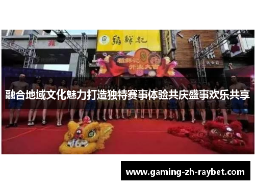 融合地域文化魅力打造独特赛事体验共庆盛事欢乐共享