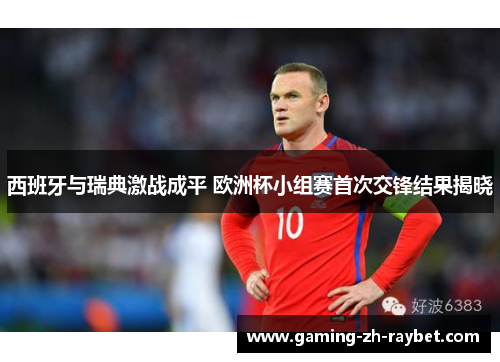 西班牙与瑞典激战成平 欧洲杯小组赛首次交锋结果揭晓 西班牙与瑞典激战成平 欧洲杯小组赛首次交锋结果揭晓