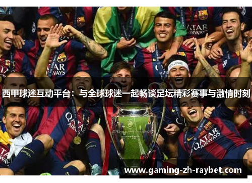 西甲球迷互动平台：与全球球迷一起畅谈足坛精彩赛事与激情时刻